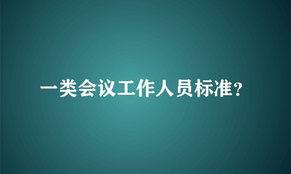 一类会议工作人员标准？