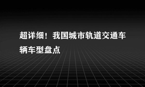 超详细！我国城市轨道交通车辆车型盘点