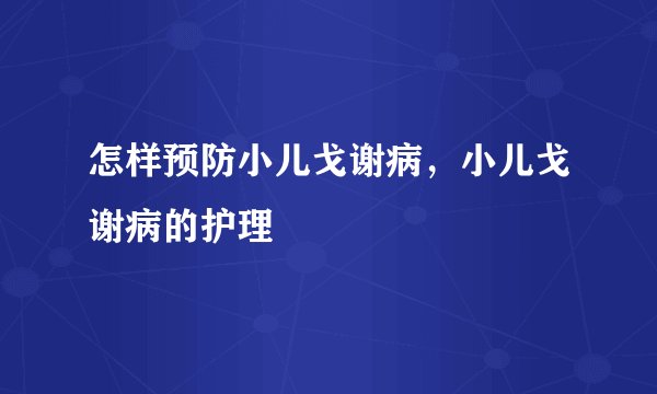 怎样预防小儿戈谢病，小儿戈谢病的护理