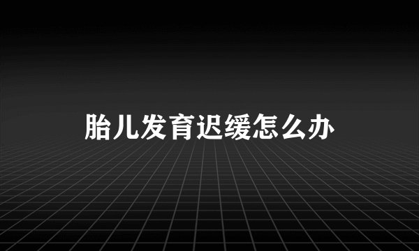 胎儿发育迟缓怎么办