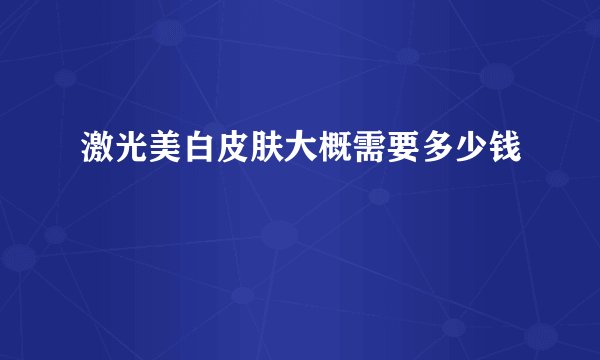 激光美白皮肤大概需要多少钱