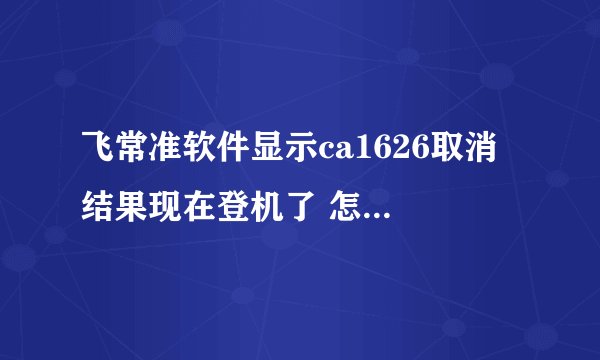 飞常准软件显示ca1626取消 结果现在登机了 怎么回事？