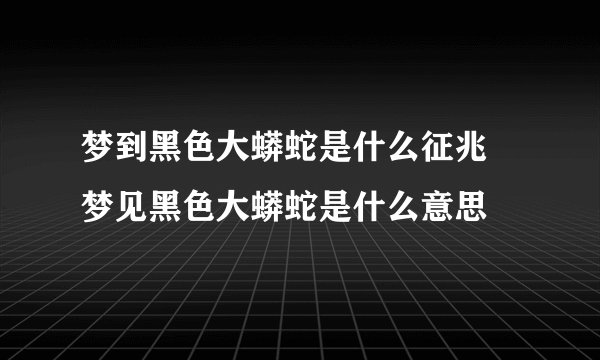 梦到黑色大蟒蛇是什么征兆 梦见黑色大蟒蛇是什么意思
