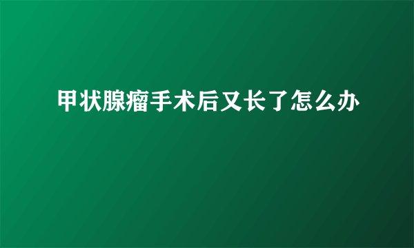 甲状腺瘤手术后又长了怎么办