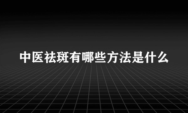 中医祛斑有哪些方法是什么