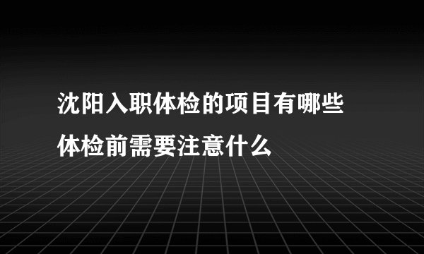 沈阳入职体检的项目有哪些 体检前需要注意什么