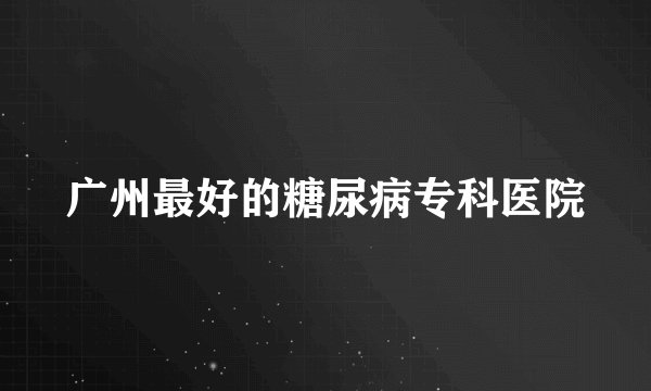 广州最好的糖尿病专科医院
