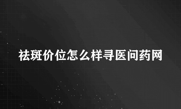 祛斑价位怎么样寻医问药网