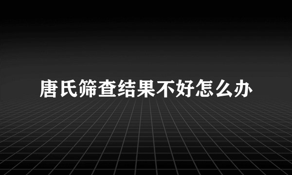 唐氏筛查结果不好怎么办