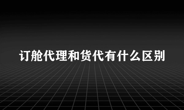 订舱代理和货代有什么区别