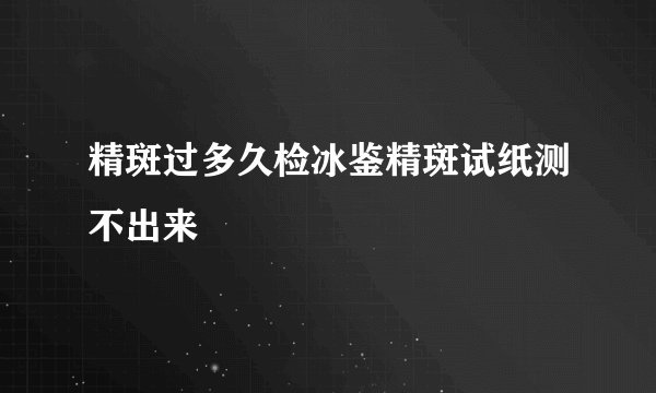 精斑过多久检冰鉴精斑试纸测不出来