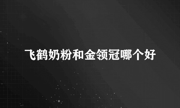 飞鹤奶粉和金领冠哪个好
