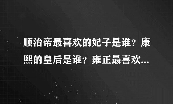 顺治帝最喜欢的妃子是谁？康熙的皇后是谁？雍正最喜欢的妃子是谁？其皇后是谁？