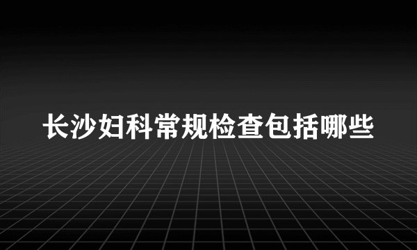 长沙妇科常规检查包括哪些