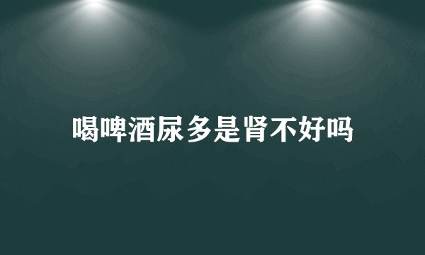喝啤酒尿多是肾不好吗