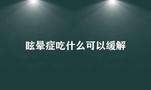 眩晕症吃什么可以缓解