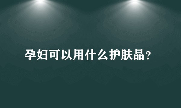 孕妇可以用什么护肤品？