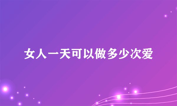 女人一天可以做多少次爱