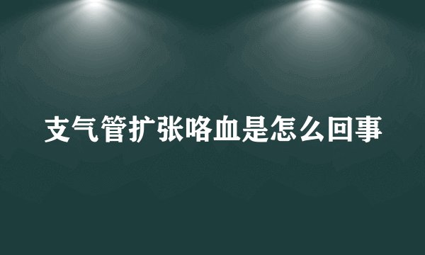 支气管扩张咯血是怎么回事