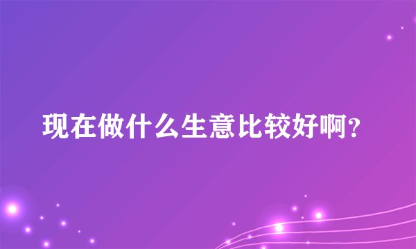 现在做什么生意比较好啊？
