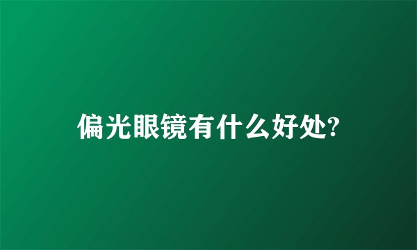 偏光眼镜有什么好处?