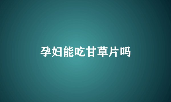 孕妇能吃甘草片吗