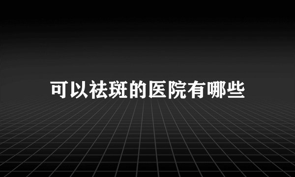 可以祛斑的医院有哪些