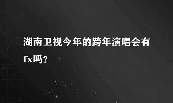 湖南卫视今年的跨年演唱会有fx吗？