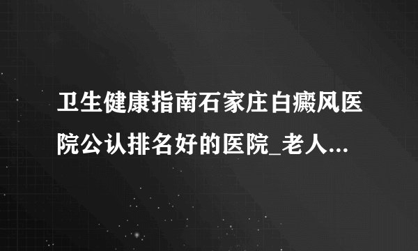 卫生健康指南石家庄白癜风医院公认排名好的医院_老人病发白癜风的原因是什么