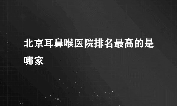 北京耳鼻喉医院排名最高的是哪家