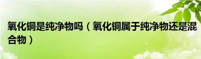 氧化铜是纯净物吗（氧化铜属于纯净物还是混合物）