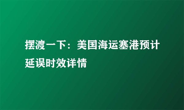 摆渡一下：美国海运塞港预计延误时效详情