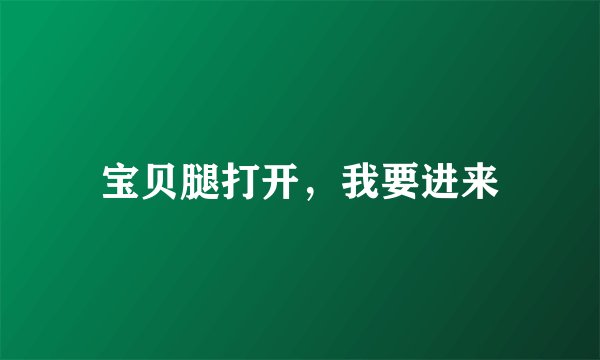 宝贝腿打开，我要进来
