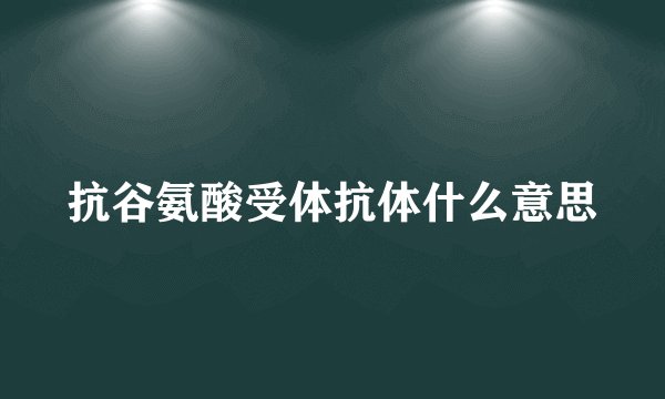 抗谷氨酸受体抗体什么意思