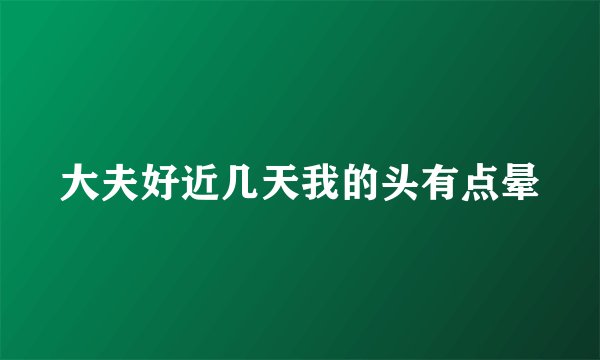 大夫好近几天我的头有点晕