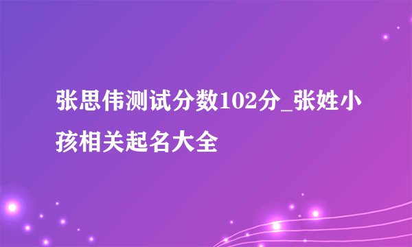 张思伟测试分数102分_张姓小孩相关起名大全