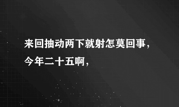来回抽动两下就射怎莫回事，今年二十五啊，