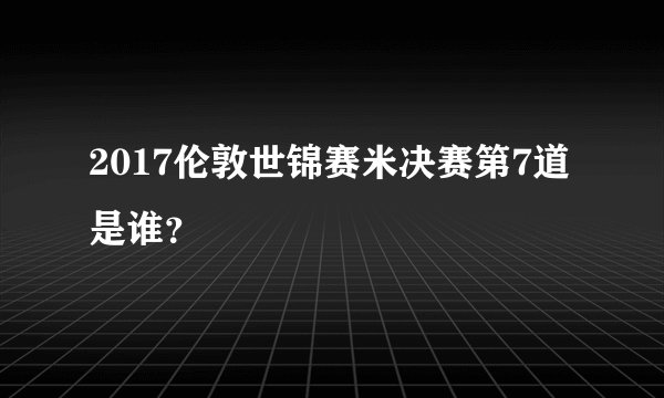 2017伦敦世锦赛米决赛第7道是谁？
