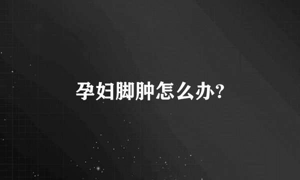 孕妇脚肿怎么办?