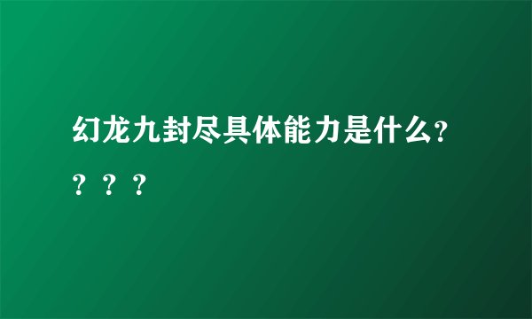 幻龙九封尽具体能力是什么？？？？