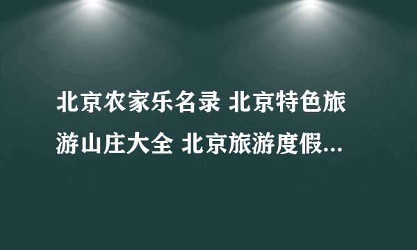 北京农家乐名录 北京特色旅游山庄大全 北京旅游度假村【北京旅游】