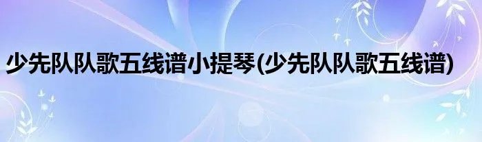 少先队队歌五线谱小提琴(少先队队歌五线谱)