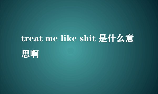 treat me like shit 是什么意思啊