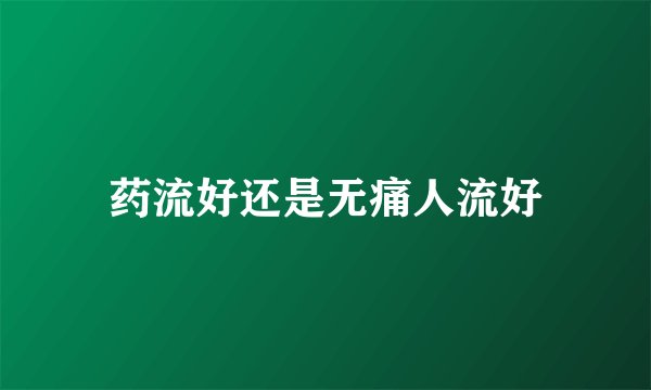 药流好还是无痛人流好