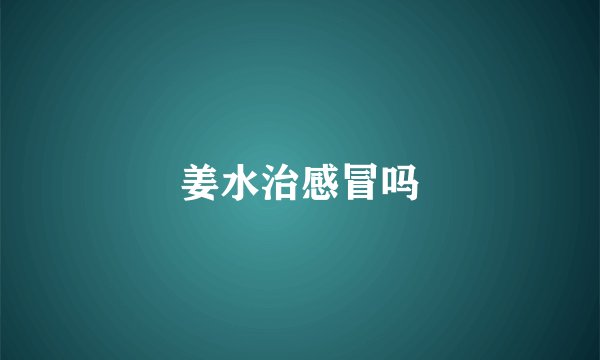 姜水治感冒吗