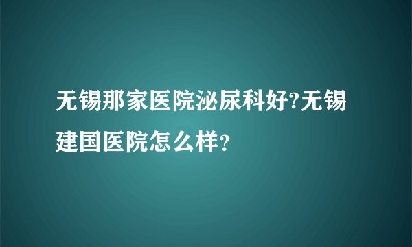 无锡那家医院泌尿科好?无锡建国医院怎么样？