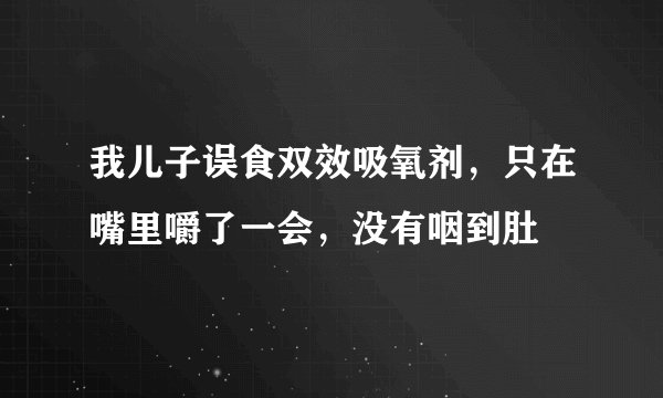 我儿子误食双效吸氧剂，只在嘴里嚼了一会，没有咽到肚