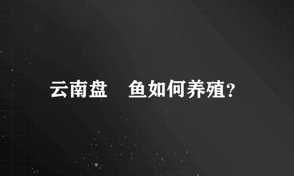 云南盘鮈鱼如何养殖？