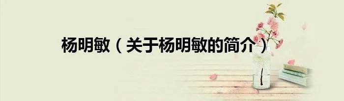 杨明敏（关于杨明敏的简介）