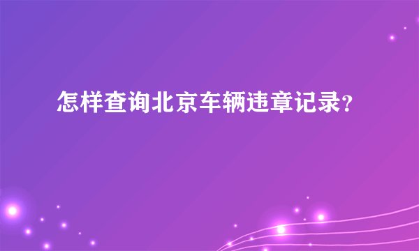 怎样查询北京车辆违章记录？